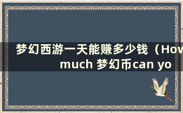 梦幻西游一天能赚多少钱（How much 梦幻币can you from 梦幻西游in one day）